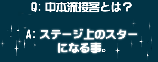 Q:中本流接客とは？　A:ステージ上のスターになる事。